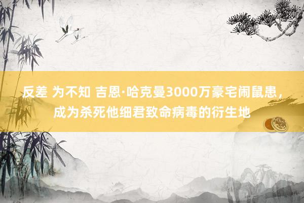 反差 为不知 吉恩·哈克曼3000万豪宅闹鼠患，成为杀死他细君致命病毒的衍生地