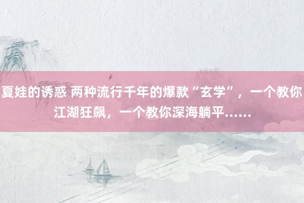夏娃的诱惑 两种流行千年的爆款“玄学”，一个教你江湖狂飙，一个教你深海躺平......