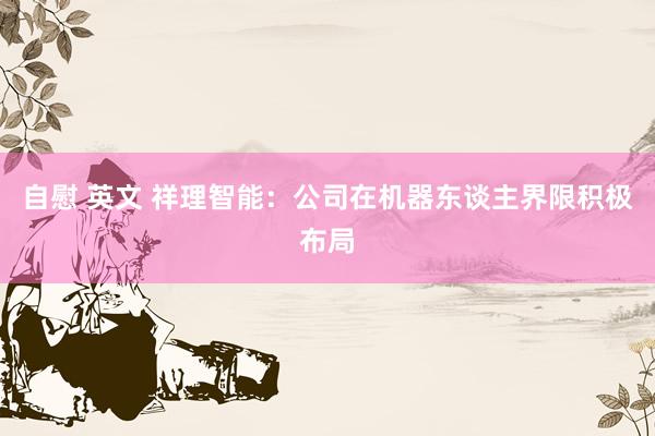 自慰 英文 祥理智能：公司在机器东谈主界限积极布局