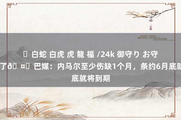✨白蛇 白虎 虎 龍 福 /24k 御守り お守り 太伤了🤕巴媒：内马尔至少伤缺1个月，条约6月底就将到期