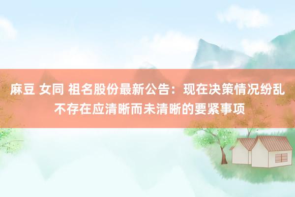 麻豆 女同 祖名股份最新公告：现在决策情况纷乱 不存在应清晰而未清晰的要紧事项