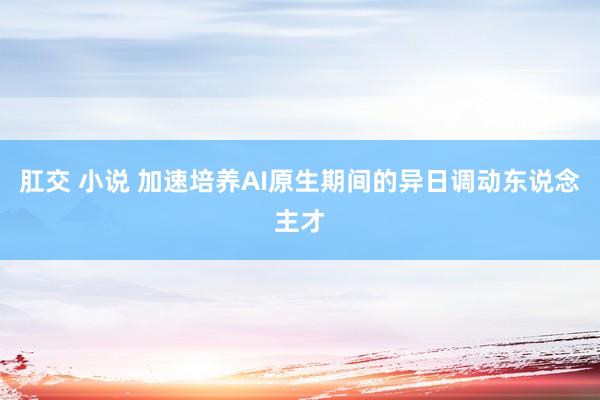 肛交 小说 加速培养AI原生期间的异日调动东说念主才