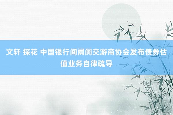 文轩 探花 中国银行间阛阓交游商协会发布债券估值业务自律疏导
