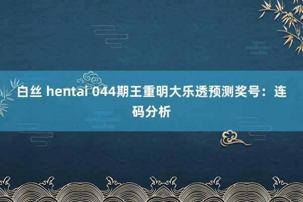 白丝 hentai 044期王重明大乐透预测奖号：连码分析