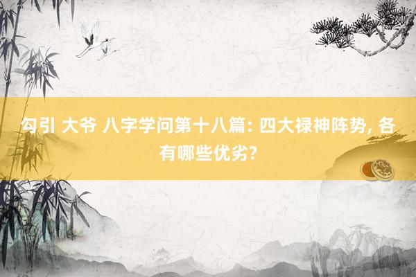 勾引 大爷 八字学问第十八篇: 四大禄神阵势， 各有哪些优劣?