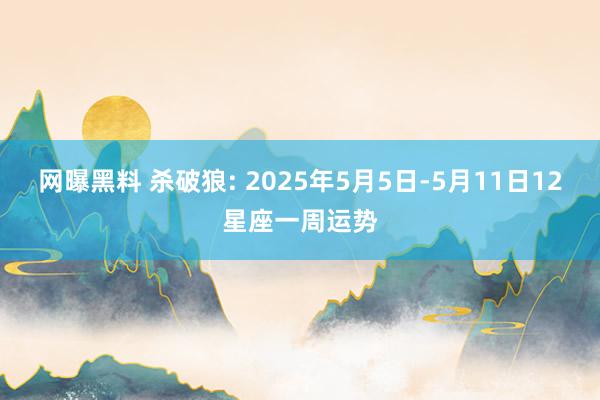 网曝黑料 杀破狼: 2025年5月5日-5月11日12星座一周运势