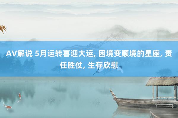 AV解说 5月运转喜迎大运， 困境变顺境的星座， 责任胜仗， 生存欣慰