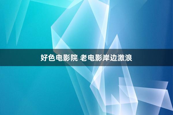 好色电影院 老电影岸边激浪