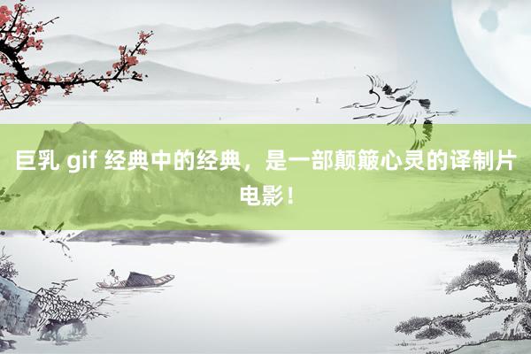 巨乳 gif 经典中的经典，是一部颠簸心灵的译制片电影！