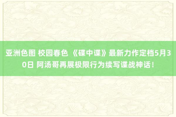 亚洲色图 校园春色 《碟中谍》最新力作定档5月30日 阿汤哥再展极限行为续写谍战神话！