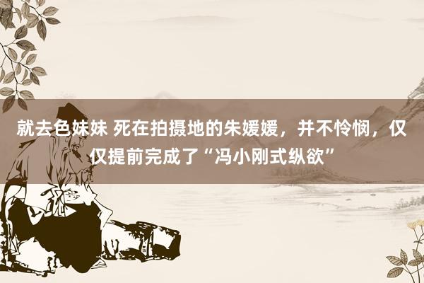 就去色妹妹 死在拍摄地的朱媛媛，并不怜悯，仅仅提前完成了“冯小刚式纵欲”