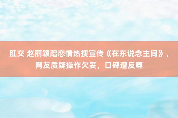 肛交 赵丽颖蹭恋情热搜宣传《在东说念主间》，网友质疑操作欠妥，口碑遭反噬