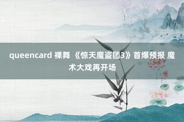 queencard 裸舞 《惊天魔盗团3》首爆预报 魔术大戏再开场