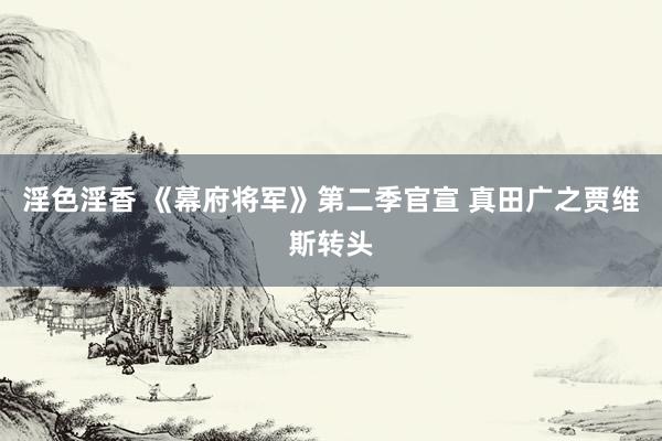 淫色淫香 《幕府将军》第二季官宣 真田广之贾维斯转头