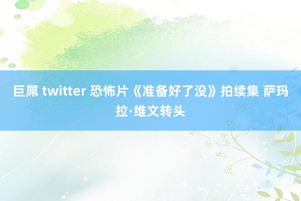 巨屌 twitter 恐怖片《准备好了没》拍续集 萨玛拉·维文转头