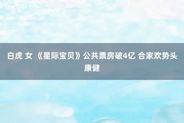 白虎 女 《星际宝贝》公共票房破4亿 合家欢势头康健