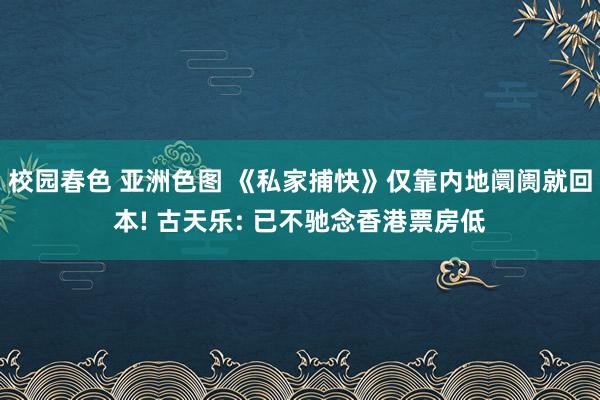 校园春色 亚洲色图 《私家捕快》仅靠内地阛阓就回本! 古天乐: 已不驰念香港票房低