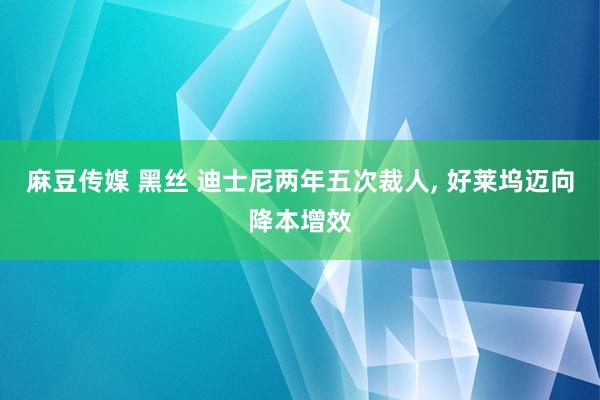 麻豆传媒 黑丝 迪士尼两年五次裁人， 好莱坞迈向降本增效