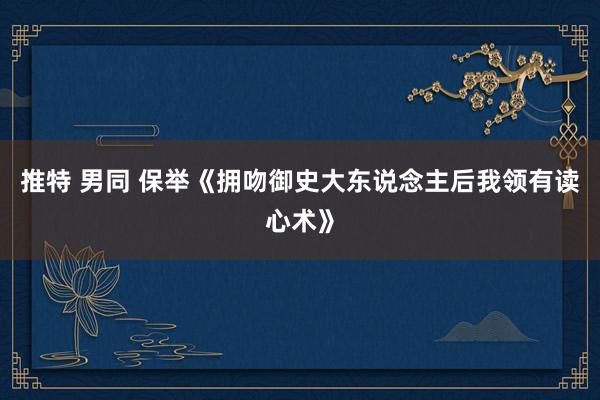 推特 男同 保举《拥吻御史大东说念主后我领有读心术》