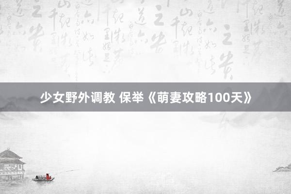 少女野外调教 保举《萌妻攻略100天》