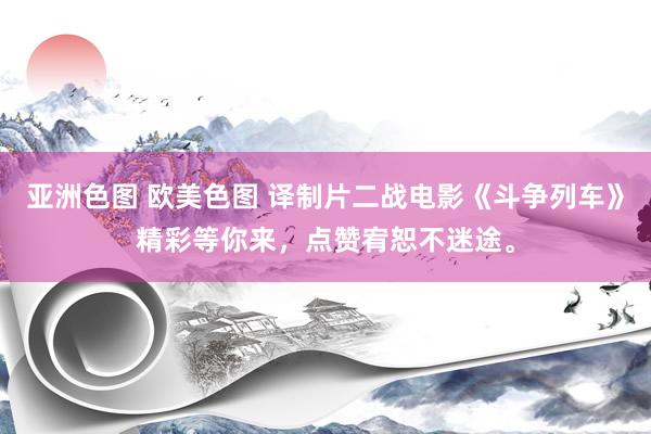亚洲色图 欧美色图 译制片二战电影《斗争列车》精彩等你来，点赞宥恕不迷途。