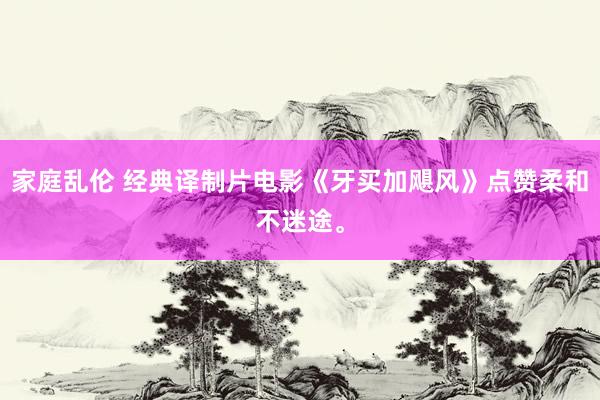 家庭乱伦 经典译制片电影《牙买加飓风》点赞柔和不迷途。