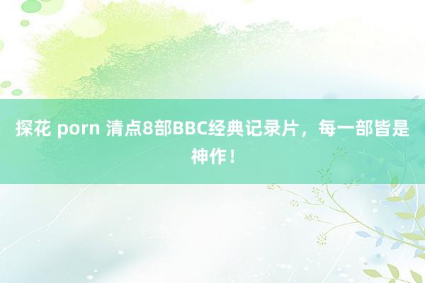 探花 porn 清点8部BBC经典记录片，每一部皆是神作！