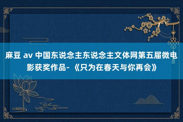 麻豆 av 中国东说念主东说念主文体网第五届微电影获奖作品- 《只为在春天与你再会》