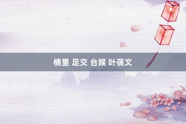 楠里 足交 台娱 叶蒨文