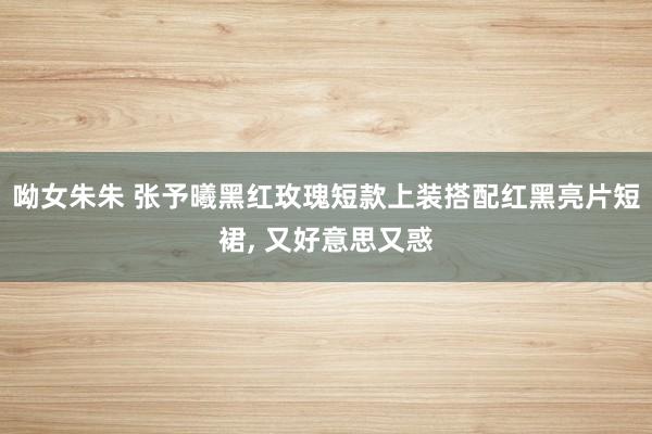 呦女朱朱 张予曦黑红玫瑰短款上装搭配红黑亮片短裙， 又好意思又惑