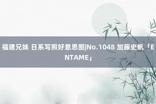 福建兄妹 日系写照好意思图|No.1048 加藤史帆「ENTAME」