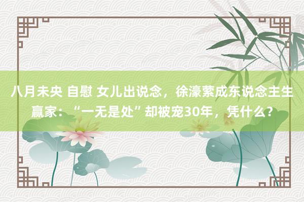 八月未央 自慰 女儿出说念，徐濠萦成东说念主生赢家：“一无是处”却被宠30年，凭什么？