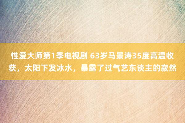 性爱大师第1季电视剧 63岁马景涛35度高温收获，太阳下发冰水，暴露了过气艺东谈主的寂然