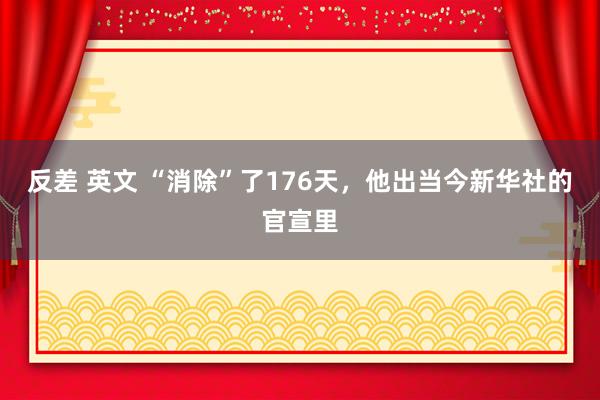 反差 英文 “消除”了176天，他出当今新华社的官宣里